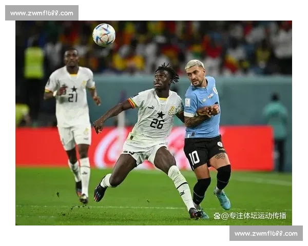 乌拉圭对阵加纳生死之战再现世界杯恩怨情仇焦点较量引爆全球迷热议